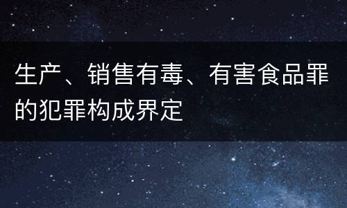 生产、销售有毒、有害食品罪的犯罪构成界定