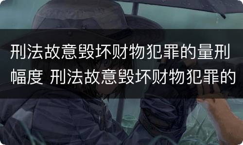 刑法故意毁坏财物犯罪的量刑幅度 刑法故意毁坏财物犯罪的量刑幅度为