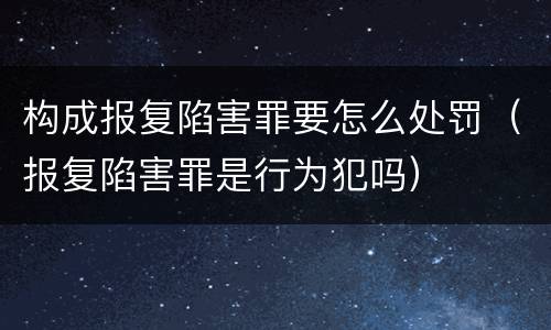 构成报复陷害罪要怎么处罚（报复陷害罪是行为犯吗）