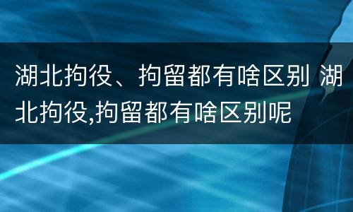 湖北拘役、拘留都有啥区别 湖北拘役,拘留都有啥区别呢