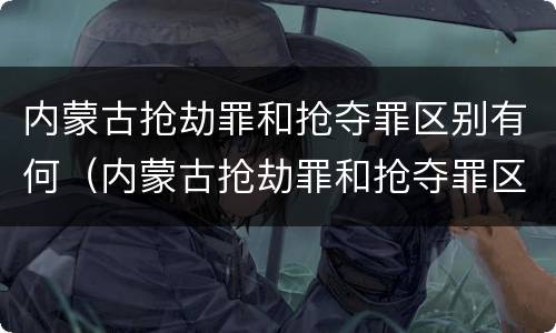 内蒙古抢劫罪和抢夺罪区别有何（内蒙古抢劫罪和抢夺罪区别有何区别呢）