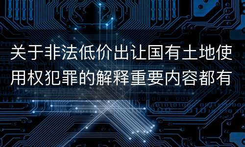 关于非法低价出让国有土地使用权犯罪的解释重要内容都有哪些