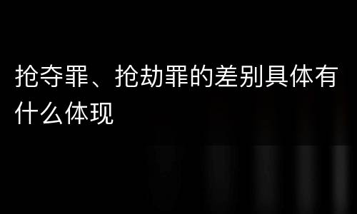 抢夺罪、抢劫罪的差别具体有什么体现