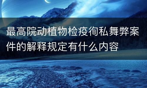 最高院动植物检疫徇私舞弊案件的解释规定有什么内容