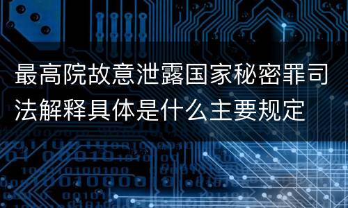 最高院故意泄露国家秘密罪司法解释具体是什么主要规定