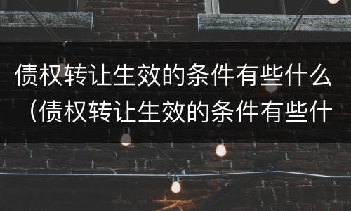 债权转让生效的条件有些什么（债权转让生效的条件有些什么内容）