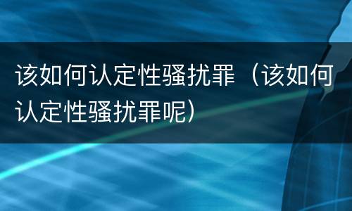 该如何认定性骚扰罪（该如何认定性骚扰罪呢）