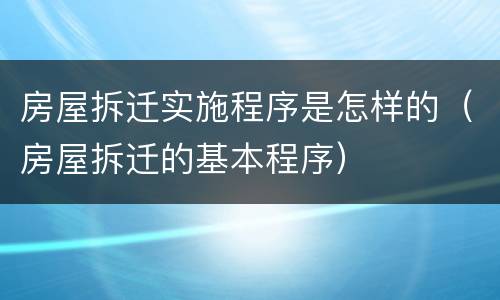 房屋拆迁实施程序是怎样的（房屋拆迁的基本程序）