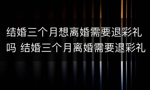 结婚三个月想离婚需要退彩礼吗 结婚三个月离婚需要退彩礼钱吗