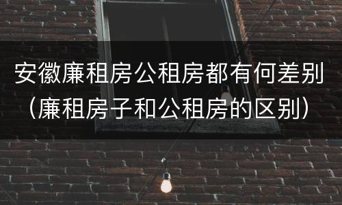 安徽廉租房公租房都有何差别（廉租房子和公租房的区别）