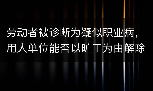 劳动者被诊断为疑似职业病，用人单位能否以旷工为由解除劳动合同