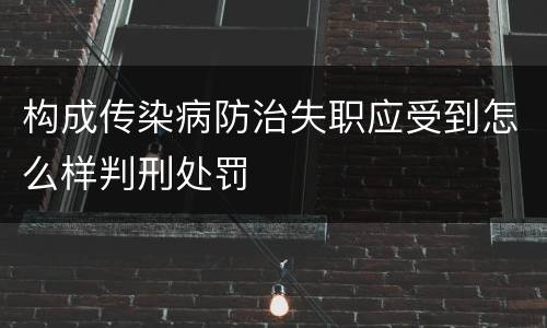 构成传染病防治失职应受到怎么样判刑处罚