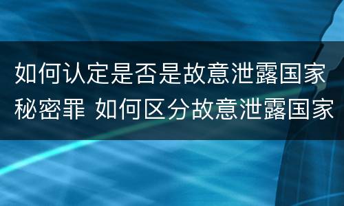 如何认定是否是故意泄露国家秘密罪 如何区分故意泄露国家秘密罪