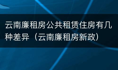 云南廉租房公共租赁住房有几种差异（云南廉租房新政）