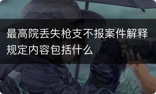 最高院丢失枪支不报案件解释规定内容包括什么