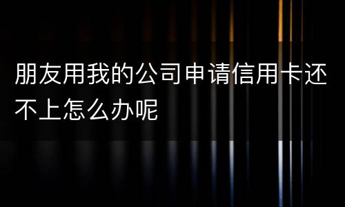 朋友用我的公司申请信用卡还不上怎么办呢