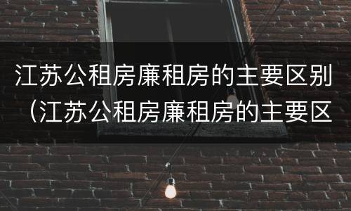 江苏公租房廉租房的主要区别（江苏公租房廉租房的主要区别是什么）