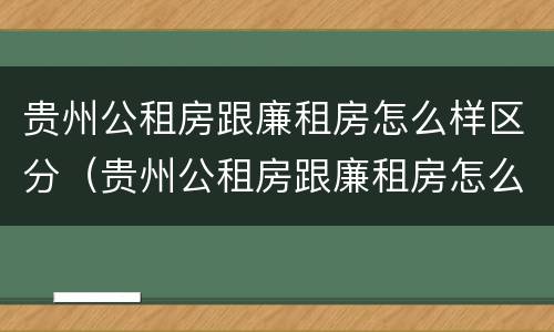 贵州公租房跟廉租房怎么样区分（贵州公租房跟廉租房怎么样区分的）