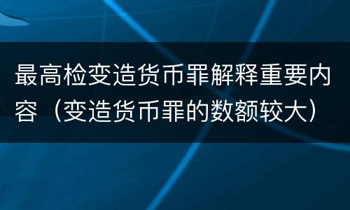 最高检变造货币罪解释重要内容（变造货币罪的数额较大）