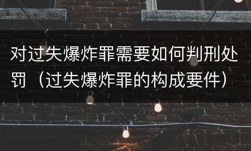 对过失爆炸罪需要如何判刑处罚（过失爆炸罪的构成要件）