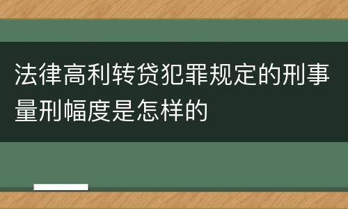 法律高利转贷犯罪规定的刑事量刑幅度是怎样的