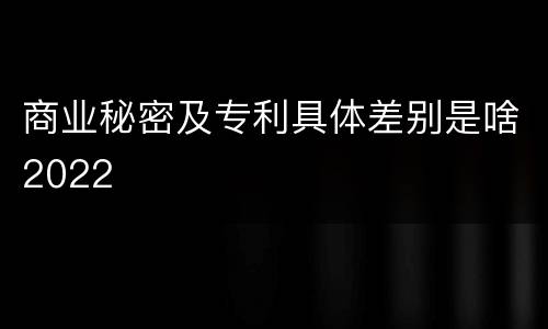 商业秘密及专利具体差别是啥2022