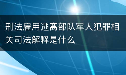 刑法雇用逃离部队军人犯罪相关司法解释是什么