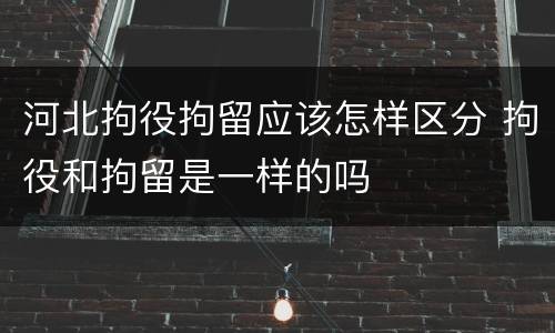 河北拘役拘留应该怎样区分 拘役和拘留是一样的吗