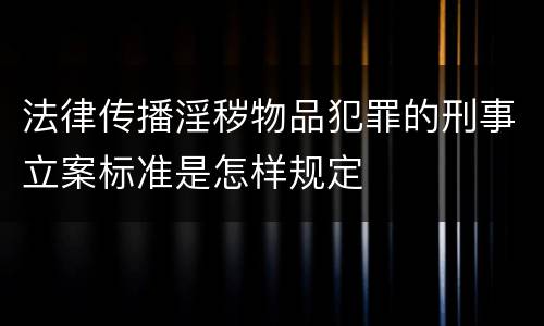 法律传播淫秽物品犯罪的刑事立案标准是怎样规定