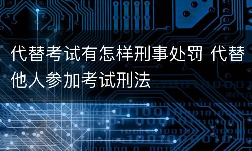 代替考试有怎样刑事处罚 代替他人参加考试刑法