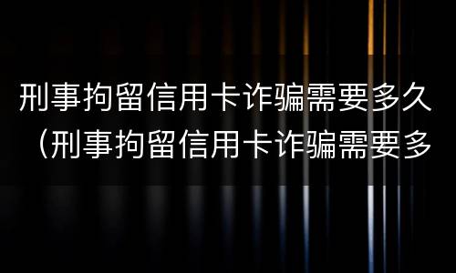 刑事拘留信用卡诈骗需要多久（刑事拘留信用卡诈骗需要多久才能判刑）