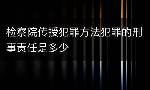 检察院传授犯罪方法犯罪的刑事责任是多少