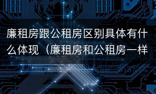 廉租房跟公租房区别具体有什么体现（廉租房和公租房一样吗?）