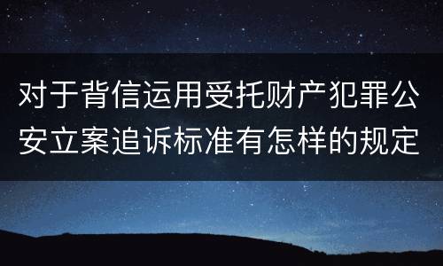 对于背信运用受托财产犯罪公安立案追诉标准有怎样的规定