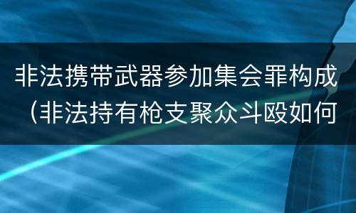 非法携带武器参加集会罪构成（非法持有枪支聚众斗殴如何定罪）