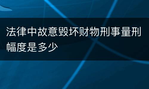 法律中故意毁坏财物刑事量刑幅度是多少