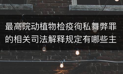 最高院动植物检疫徇私舞弊罪的相关司法解释规定有哪些主要内容