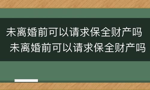 未离婚前可以请求保全财产吗 未离婚前可以请求保全财产吗知乎