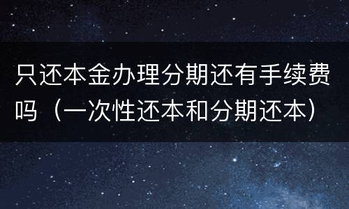 只还本金办理分期还有手续费吗（一次性还本和分期还本）