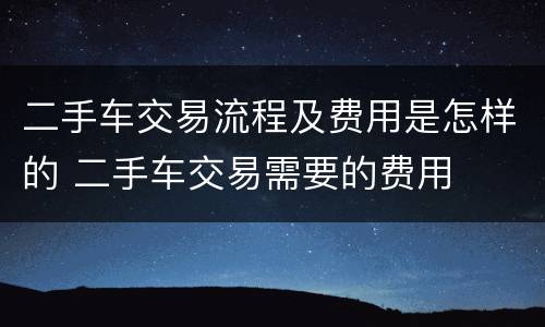 二手车交易流程及费用是怎样的 二手车交易需要的费用