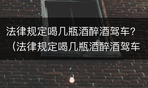 法律规定喝几瓶酒醉酒驾车？（法律规定喝几瓶酒醉酒驾车怎么处罚）