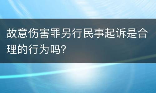 故意伤害罪另行民事起诉是合理的行为吗？