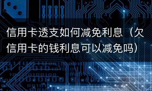 信用卡透支如何减免利息（欠信用卡的钱利息可以减免吗）