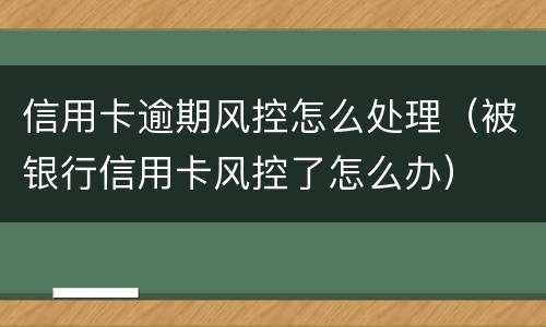 信用卡逾期风控怎么处理（被银行信用卡风控了怎么办）