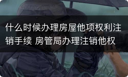 什么时候办理房屋他项权利注销手续 房管局办理注销他权