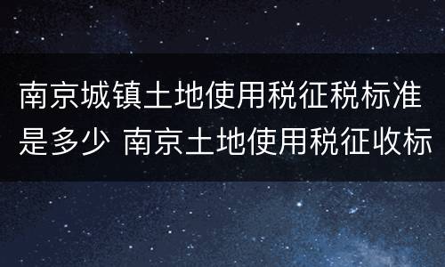 南京城镇土地使用税征税标准是多少 南京土地使用税征收标准