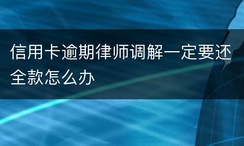 信用卡逾期律师调解一定要还全款怎么办