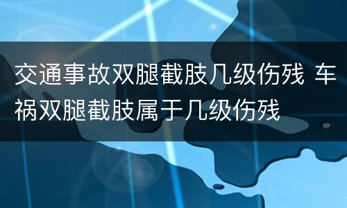 交通事故双腿截肢几级伤残 车祸双腿截肢属于几级伤残