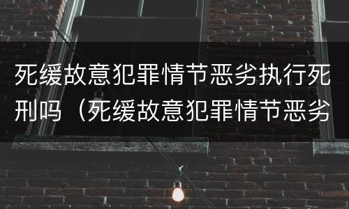 死缓故意犯罪情节恶劣执行死刑吗（死缓故意犯罪情节恶劣执行死刑吗判几年）