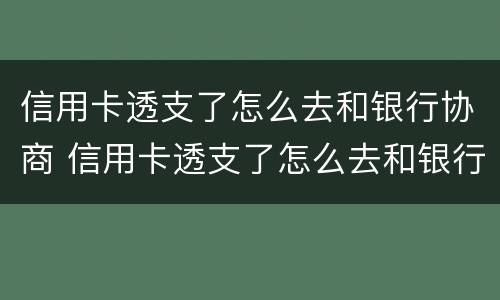 信用卡透支了怎么去和银行协商 信用卡透支了怎么去和银行协商还款